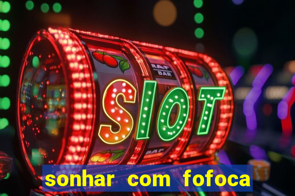 sonhar com fofoca jogo do bicho